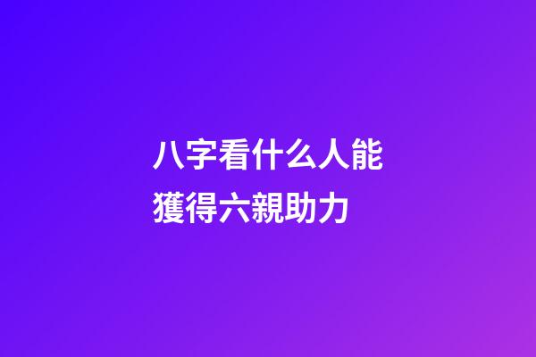 八字看什么人能獲得六親助力