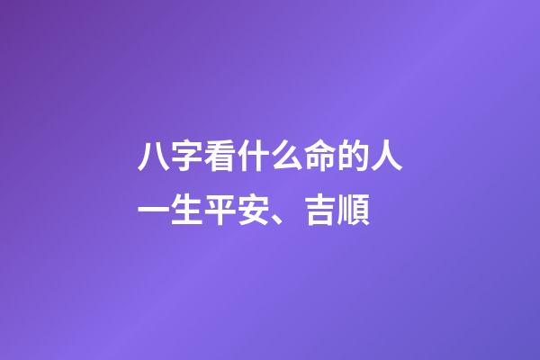 八字看什么命的人一生平安、吉順