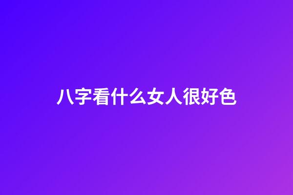 八字看什么女人很好色