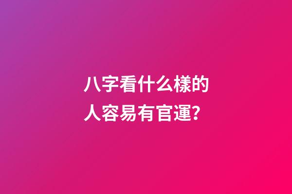 八字看什么樣的人容易有官運？