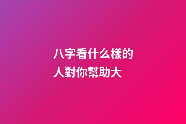 八字看什么樣的人對你幫助大