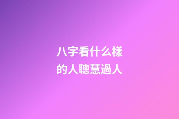 八字看什么樣的人聰慧過人