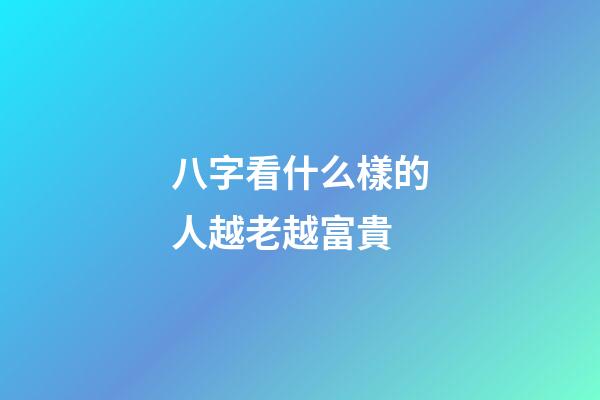 八字看什么樣的人越老越富貴
