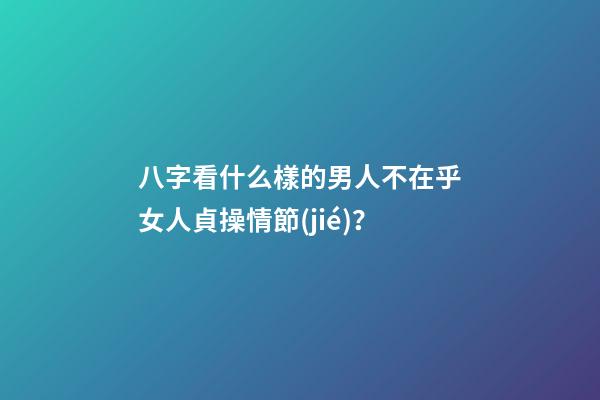 八字看什么樣的男人不在乎女人貞操情節(jié)？