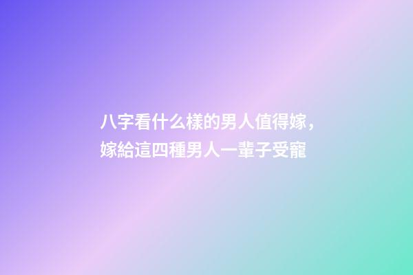 八字看什么樣的男人值得嫁，嫁給這四種男人一輩子受寵