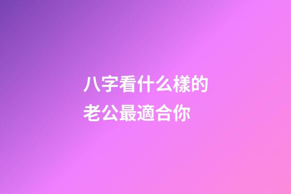 八字看什么樣的老公最適合你