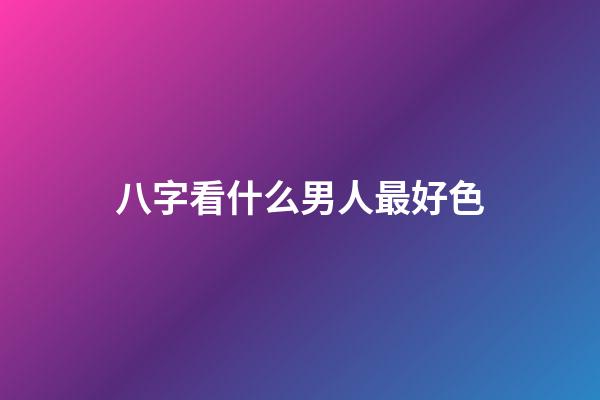八字看什么男人最好色