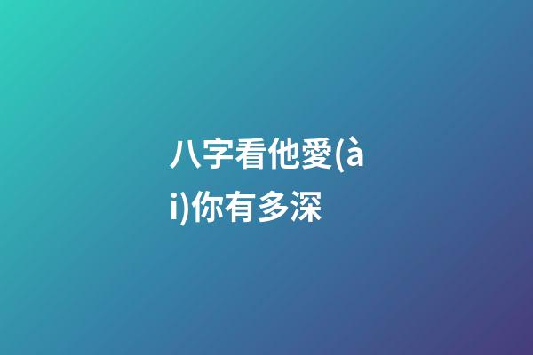 八字看他愛(ài)你有多深