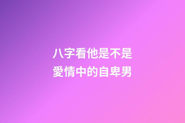 八字看他是不是愛情中的自卑男