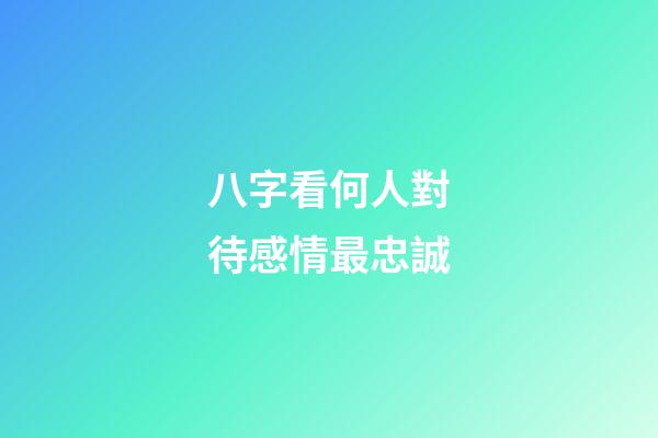 八字看何人對待感情最忠誠