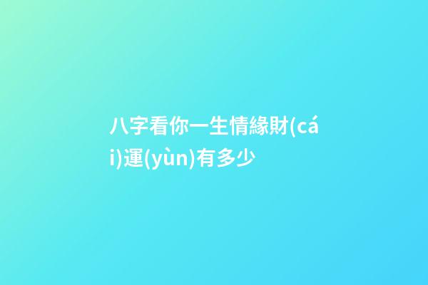 八字看你一生情緣財(cái)運(yùn)有多少