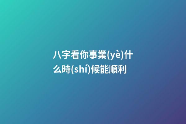八字看你事業(yè)什么時(shí)候能順利