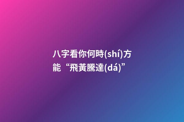 八字看你何時(shí)方能“飛黃騰達(dá)”