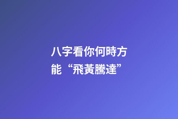 八字看你何時方能“飛黃騰達”