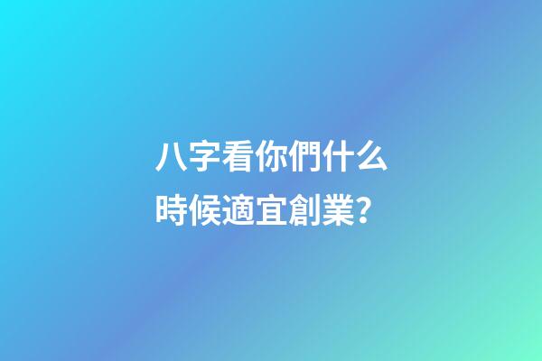 八字看你們什么時候適宜創業？