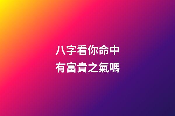 八字看你命中有富貴之氣嗎