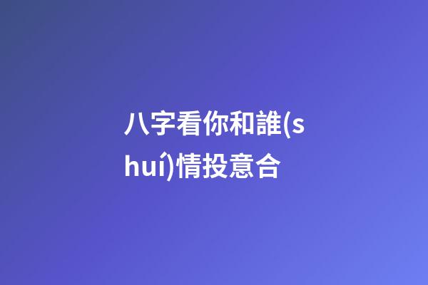 八字看你和誰(shuí)情投意合