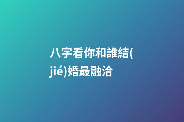 八字看你和誰結(jié)婚最融洽