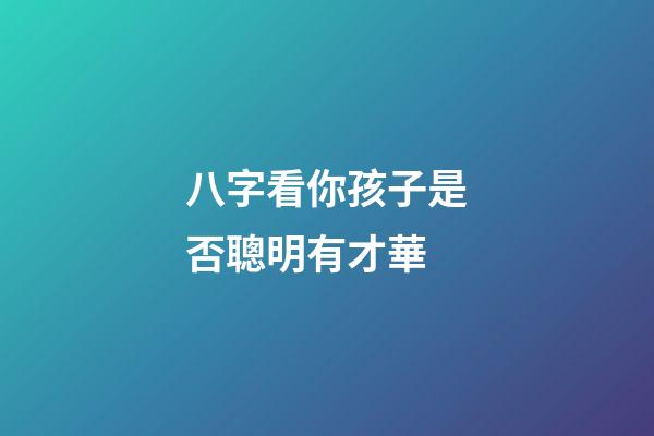 八字看你孩子是否聰明有才華