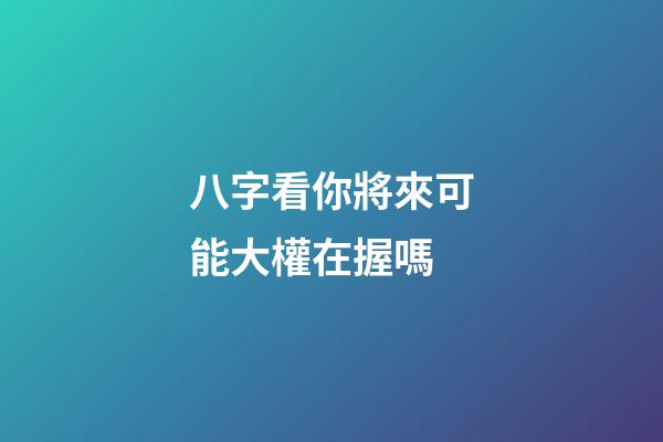 八字看你將來可能大權在握嗎?