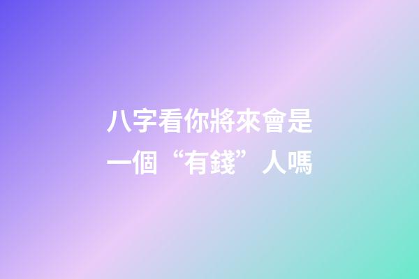 八字看你將來會是一個“有錢”人嗎