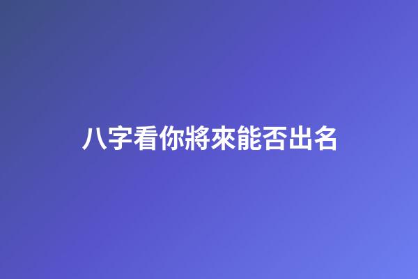 八字看你將來能否出名
