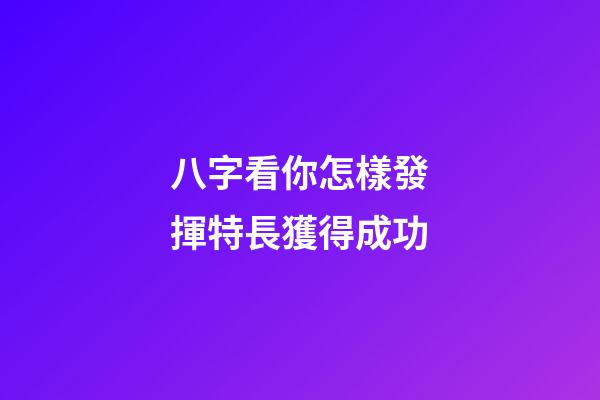 八字看你怎樣發揮特長獲得成功