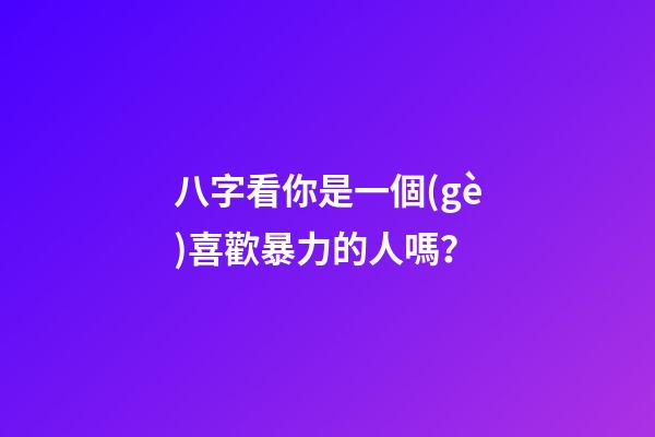八字看你是一個(gè)喜歡暴力的人嗎？