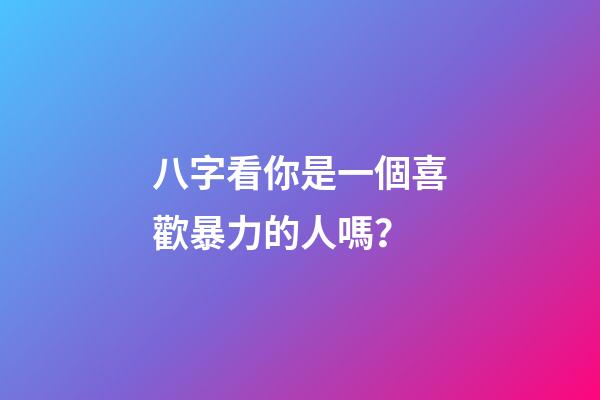 八字看你是一個喜歡暴力的人嗎？