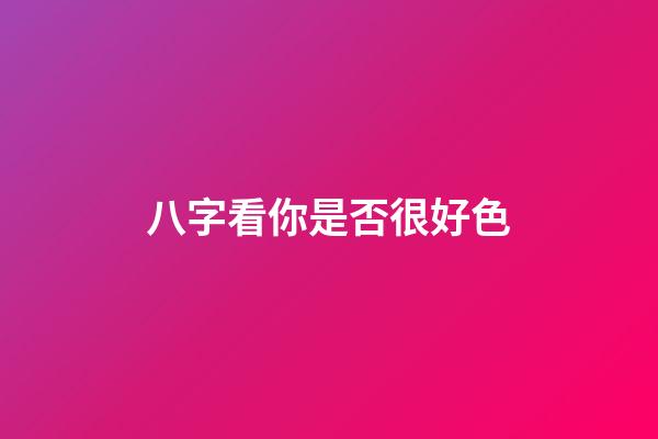 八字看你是否很好色