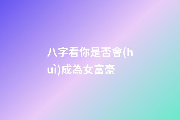 八字看你是否會(huì)成為女富豪