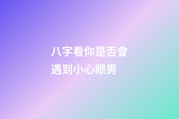八字看你是否會遇到小心眼男