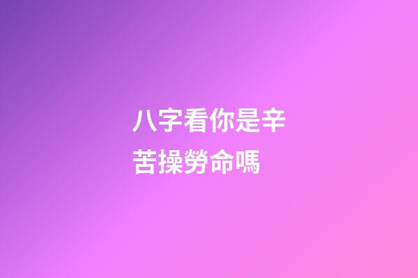八字看你是辛苦操勞命嗎