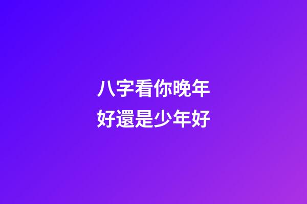 八字看你晚年好還是少年好