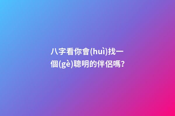八字看你會(huì)找一個(gè)聰明的伴侶嗎？