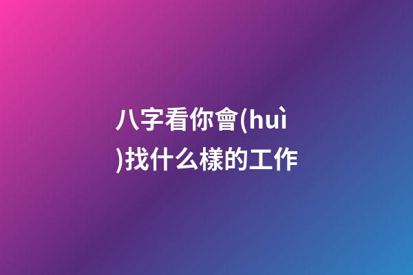 八字看你會(huì)找什么樣的工作?