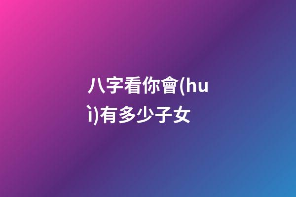 八字看你會(huì)有多少子女