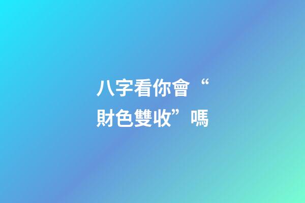 八字看你會“財色雙收”嗎