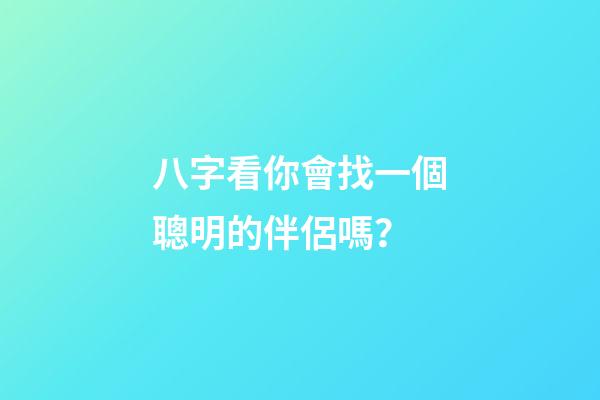 八字看你會找一個聰明的伴侶嗎？