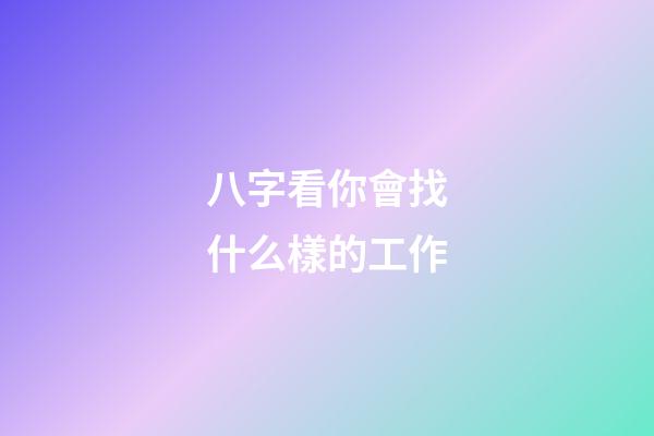 八字看你會找什么樣的工作?