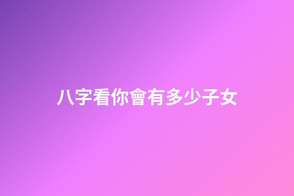 八字看你會有多少子女