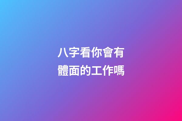 八字看你會有體面的工作嗎