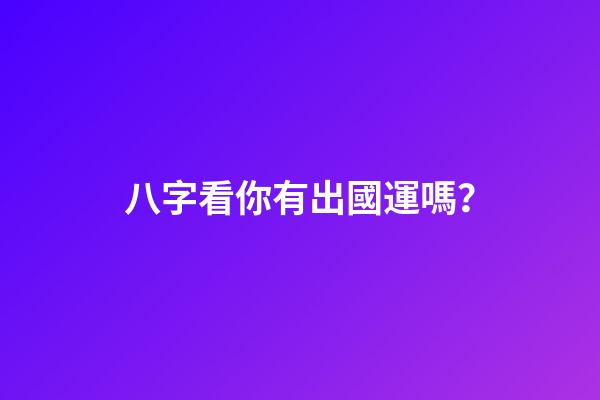 八字看你有出國運嗎？