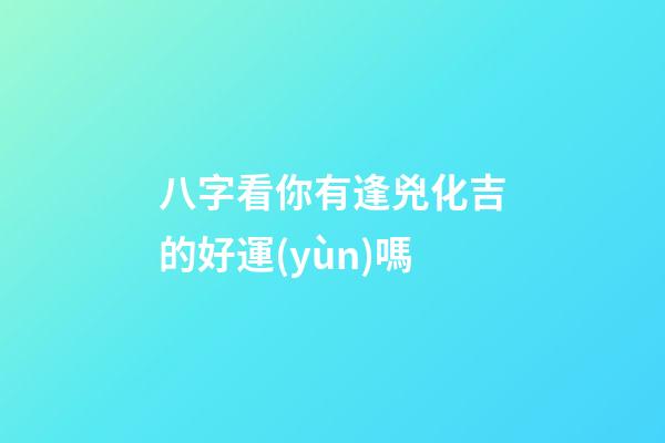 八字看你有逢兇化吉的好運(yùn)嗎