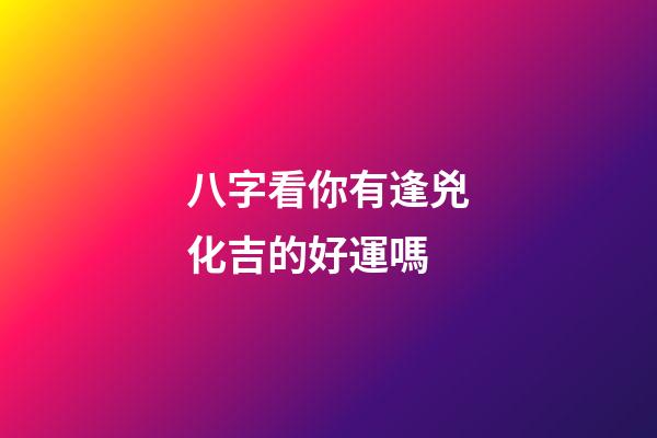 八字看你有逢兇化吉的好運嗎