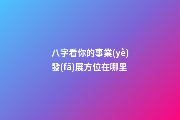 八字看你的事業(yè)發(fā)展方位在哪里