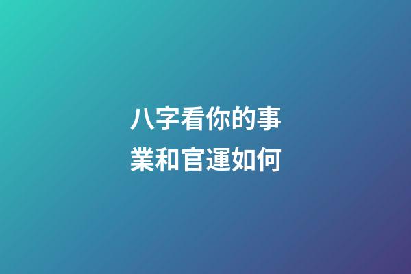 八字看你的事業和官運如何