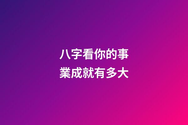 八字看你的事業成就有多大