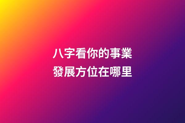 八字看你的事業發展方位在哪里