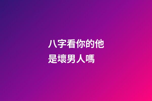 八字看你的他是壞男人嗎